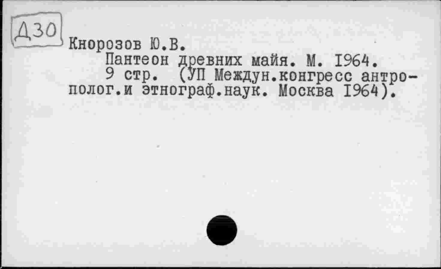 ﻿(дзЩ
Кнорозов Ю.В.
Пантеон древних майя. М. 1964.
9 стр. (УП Междун.конгресс антрополог, и этнограф.наук. Москва 1964).